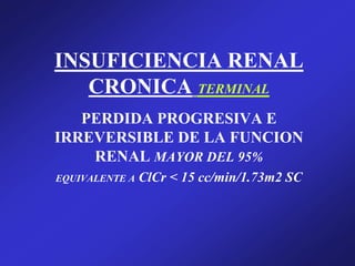 INSUFICIENCIA RENAL
CRONICA TERMINAL
PERDIDA PROGRESIVA E
IRREVERSIBLE DE LA FUNCION
RENAL MAYOR DEL 95%
EQUIVALENTE A ClCr < 15 cc/min/1.73m2 SC
 