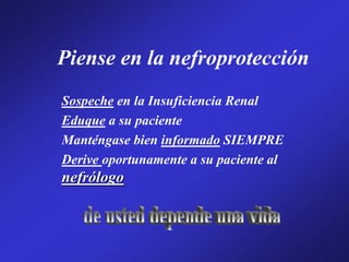 Piense en la nefroprotección
Sospeche en la Insuficiencia Renal
Eduque a su paciente
Manténgase bien informado SIEMPRE
Derive oportunamente a su paciente al
nefrólogo
 