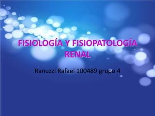 FISIOLOGÍA Y FISIOPATOLOGÍA
RENAL
Ranuzzi Rafael 100489 grupo 4
 