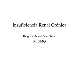 Insuficiencia Renal Crónica
Rogelio Nava Sánchez
RI UMQ
 