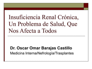 Insuficiencia Renal Crónica, Un Problema de Salud, Que Nos Afecta a Todos Dr. Oscar Omar Barajas Castillo Medicina Interna/Nefrología/Trasplantes 