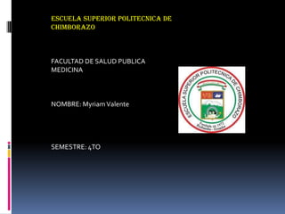 ESCUELA SUPERIOR POLITECNICA DE
CHIMBORAZO
FACULTAD DE SALUD PUBLICA
MEDICINA
NOMBRE: MyriamValente
SEMESTRE: 4TO
 
