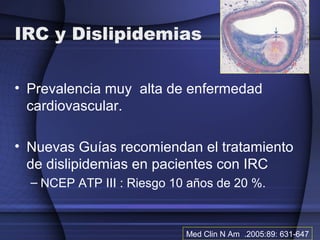 IRC y Dislipidemias
• Prevalencia muy alta de enfermedad
cardiovascular.
• Nuevas Guías recomiendan el tratamiento
de disl...