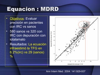 Equacion : MDRD
• Objetivos: Evaluar
precisión en pacientes
con IRC vs sanos
• 580 sanos vs 320 con
IRC con depuración con...
