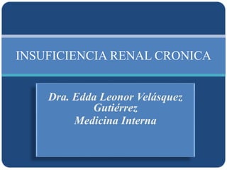 Dra. Edda Leonor Velásquez
Gutiérrez
Medicina Interna
INSUFICIENCIA RENAL CRONICA
 