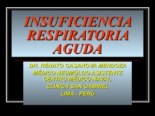 INSUFICIENCIA RESPIRATORIA AGUDA DR. RENATO CASANOVA MENDOZA MÉDICO NEUMÓLGO ASISTENTE CENTRO MÉDICO NAVAL. CLÍNICA SAN GABRIEL LIMA - PERÚ 