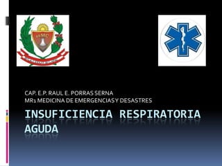 INSUFICIENCIA RESPIRATORIA
AGUDA
CAP. E.P. RAUL E. PORRAS SERNA
MR1 MEDICINA DE EMERGENCIASY DESASTRES
 