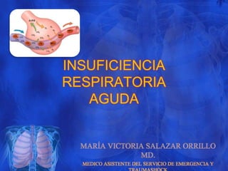 INSUFICIENCIA 
RESPIRATORIA 
AGUDA 
MARÍA VICTORIA SALAZAR ORRILLO 
MD. 
MEDICO ASISTENTE DEL SERVICIO DE EMERGENCIA Y 
TRAUMASHOCK 
 