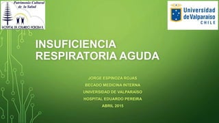 INSUFICIENCIA
RESPIRATORIA AGUDA
JORGE ESPINOZA ROJAS
BECADO MEDICINA INTERNA
UNIVERSIDAD DE VALPARAÍSO
HOSPITAL EDUARDO PEREIRA
ABRIL 2015
 