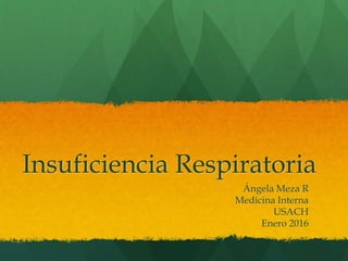 Insuficiencia Respiratoria
Ángela Meza R
Medicina Interna
USACH
Enero 2016
 