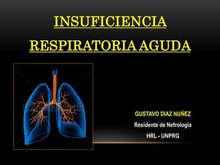 INSUFICIENCIA
RESPIRATORIA AGUDA
GUSTAVO DIAZ NUÑEZ
Residente de Nefrología
HRL - UNPRG
 