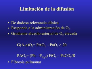Limitación de la difusión De dudosa relevancia clínica Responde a la administración de O 2 Gradiente alveolo-arterial de O 2  elevada G(A-a)O 2 = PAO 2  – PaO 2  > 20 PAO 2 = (Pb – P H 2 O ) FiO 2  – PaCO 2 /R Fibrosis pulmonar 