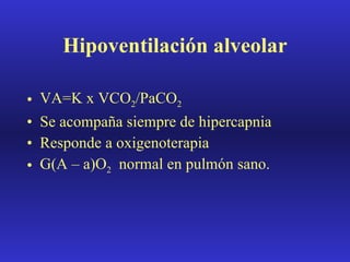 Hipoventilación alveolar VA=K x VCO 2 /PaCO 2 Se acompaña siempre de hipercapnia Responde a oxigenoterapia G(A – a)O 2   normal en pulmón sano. 