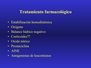 Tratamiento farmacológico Estabilización hemodinámica Oxigeno Balance hídrico negativo Corticoides?? Oxido nitrico Prostaciclina AINE Antagonistas de leucotrienos 
