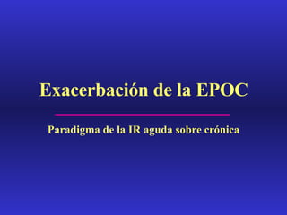 Exacerbación de la EPOC Paradigma de la IR aguda sobre crónica 