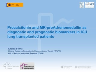 Procalcitonin and MR-proAdrenomedullin as
diagnostic and prognostic biomarkers in ICU
lung transplanted patients


Andrea Senna
Clinical Research/Innovation in Pneumonia and Sepsis (CRIPS)
Vall d’Hebron Institut de Recerca (VHIR)




                                                               Compromís, expertesa i integració
 