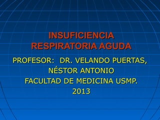 INSUFICIENCIA
    RESPIRATORIA AGUDA
PROFESOR: DR. VELANDO PUERTAS,
        NÉSTOR ANTONIO
   FACULTAD DE MEDICINA USMP.
              2013
 