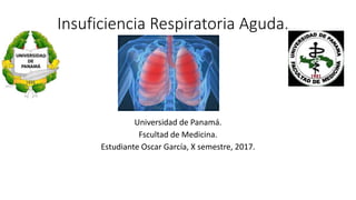 Insuficiencia Respiratoria Aguda.
Universidad de Panamá.
Fscultad de Medicina.
Estudiante Oscar García, X semestre, 2017.
 