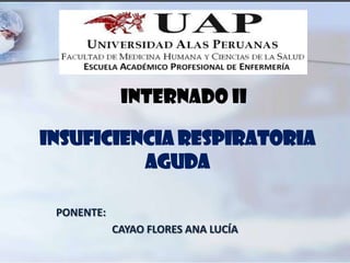 INSUFICIENCIA RESPIRATORIA
AGUDA
PONENTE:
CAYAO FLORES ANA LUCÍA
INTERNADO II
 