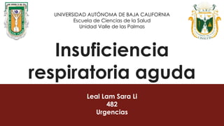 Insuficiencia
respiratoria aguda
Leal Lam Sara Li
482
Urgencias
UNIVERSIDAD AUTÓNOMA DE BAJA CALIFORNIA
Escuela de Ciencias de la Salud
Unidad Valle de las Palmas
 