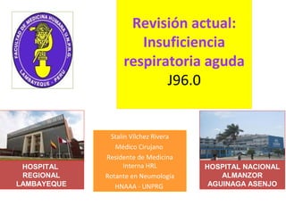 Revisión actual:
Insuficiencia
respiratoria aguda
J96.0
Stalin Vílchez Rivera
Médico Cirujano
Residente de Medicina
Interna HRL
Rotante en Neumología
HNAAA - UNPRG
HOSPITAL
REGIONAL
LAMBAYEQUE
HOSPITAL NACIONAL
ALMANZOR
AGUINAGA ASENJO
 