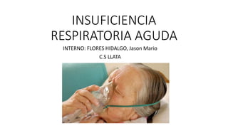 INSUFICIENCIA
RESPIRATORIA AGUDA
INTERNO: FLORES HIDALGO, Jason Mario
C.S LLATA
 