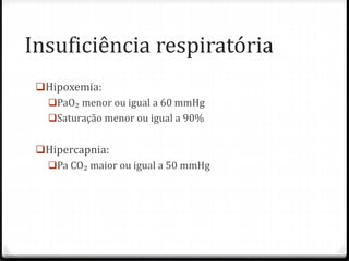 Insuficiência respiratória
Hipoxemia:
PaO₂ menor ou igual a 60 mmHg
Saturação menor ou igual a 90%
Hipercapnia:
Pa CO₂ maior ou igual a 50 mmHg
 