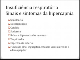 Insuficiência respiratória
Sinais e sintomas da hipercapnia
Sonolência
Desorientação
Cefaléia
Sudorese
Rubor e hiperemia das mucosas
Taquicardia
Hipertensão arterial
Fundo de olho: ingurgitamento das veias da retina e
edema papilar
 