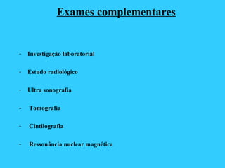 Exames complementares
- Investigação laboratorial
- Estudo radiológico
- Ultra sonografia
- Tomografia
- Cintilografia
- Ressonância nuclear magnética
 