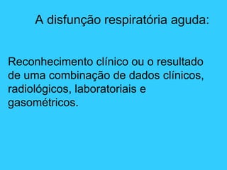 A disfunção respiratória aguda:
Reconhecimento clínico ou o resultado
de uma combinação de dados clínicos,
radiológicos, laboratoriais e
gasométricos.
 