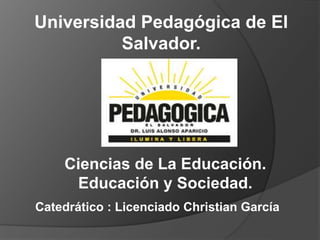 Universidad Pedagógica de El
Salvador.
Ciencias de La Educación.
Educación y Sociedad.
Catedrático : Licenciado Christian García
 