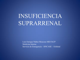 INSUFICIENCIA
SUPRARRENAL
Luis Enrique Núñez Moscoso MD FACP
Medicina Interna
Servicio de Emergencia – HNCASE – EsSalud
 