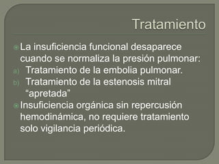  La insuficiencia funcional desaparece
  cuando se normaliza la presión pulmonar:
a) Tratamiento de la embolia pulmonar.
b) Tratamiento de la estenosis mitral
   “apretada”
 Insuficiencia orgánica sin repercusión
  hemodinámica, no requiere tratamiento
  solo vigilancia periódica.
 