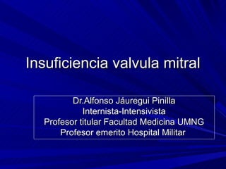 Insuficiencia valvula mitral

         Dr.Alfonso Jáuregui Pinilla
            Internista-Intensivista
  Profesor titular Facultad Medicina UMNG
      Profesor emerito Hospital Militar
 