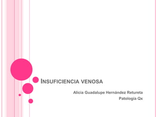 INSUFICIENCIA VENOSA
Alicia Guadalupe Hernández Retureta
Patología Qx

 