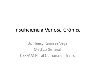 Insuficiencia Venosa Crónica

      Dr. Henry Ramírez Vega
          Medico General
  CESFAM Rural Comuna de Teno.
 