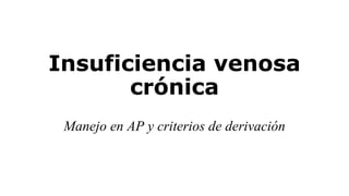 Insuficiencia venosa 
crónica 
Manejo en AP y criterios de derivación 
 