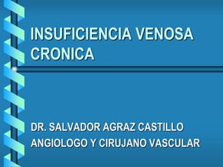 INSUFICIENCIA VENOSA
CRONICA



DR. SALVADOR AGRAZ CASTILLO
ANGIOLOGO Y CIRUJANO VASCULAR
 