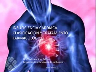 INSUFICIENCIA CARDIACA
CLASIFICACION Y TRATAMIENTO
FARMACOLÓGICO



     Dr. Citlalic Martínez Beltrán
     Residente de segundo año de cardiología

                          Junio 2 de 2012
 