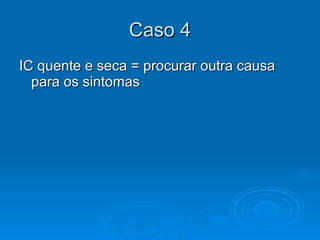 Caso 4 IC quente e seca = procurar outra causa para os sintomas 