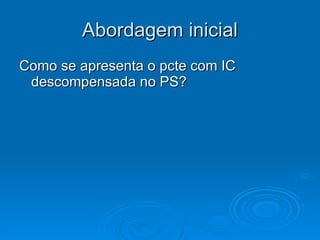 Abordagem inicial Como se apresenta o pcte com IC descompensada no PS? 