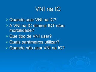 VNI na IC Quando usar VNI na IC?  A VNI na IC diminui IOT e/ou mortalidade? Que tipo de VNI usar? Quais parâmetros utilizar? Quando não usar VNI na IC? 