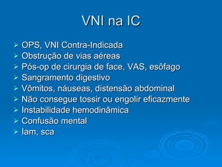 VNI na IC OPS, VNI Contra-Indicada Obstrução de vias aéreas Pós-op de cirurgia de face, VAS, esôfago Sangramento digestivo Vômitos, náuseas, distensão abdominal Não consegue tossir ou engolir eficazmente Instabilidade hemodinâmica Confusão mental Iam, sca 