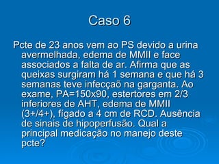Caso 6 Pcte de 23 anos vem ao PS devido a urina avermelhada, edema de MMII e face associados a falta de ar. Afirma que as queixas surgiram há 1 semana e que há 3 semanas teve infecçaõ na garganta. Ao exame, PA=150x90, estertores em 2/3 inferiores de AHT, edema de MMII (3+/4+), fígado a 4 cm de RCD. Ausência de sinais de hipoperfusão. Qual a principal medicação no manejo deste pcte? 