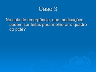 Caso 3 Na sala de emergência, que medicações podem ser feitas para melhorar o quadro do pcte?  