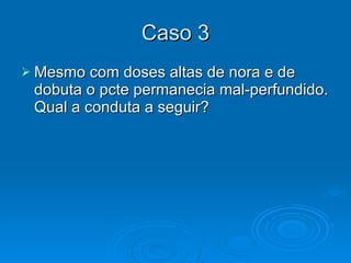 Caso 3 Mesmo com doses altas de nora e de dobuta o pcte permanecia mal-perfundido. Qual a conduta a seguir? 