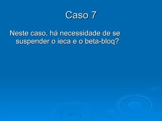 Caso 7 Neste caso, há necessidade de se suspender o ieca e o beta-bloq? 