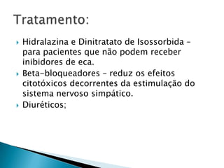 Hidralazina e Dinitratato de Isossorbida – para pacientes que não podem receber inibidores de eca.Beta-bloqueadores – reduz os efeitos citotóxicos decorrentes da estimulação do sistema nervoso simpático.Diuréticos;Tratamento: