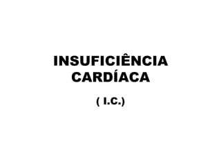 INSUFICIÊNCIA
  CARDÍACA
    ( I.C.)
 