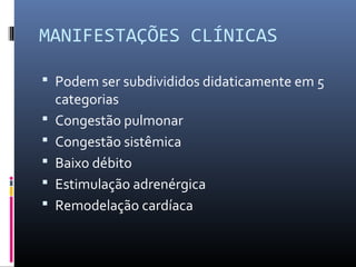 MANIFESTAÇÕES CLÍNICAS
 Podem ser subdivididos didaticamente em 5
categorias
 Congestão pulmonar
 Congestão sistêmica
 Baixo débito
 Estimulação adrenérgica
 Remodelação cardíaca
 